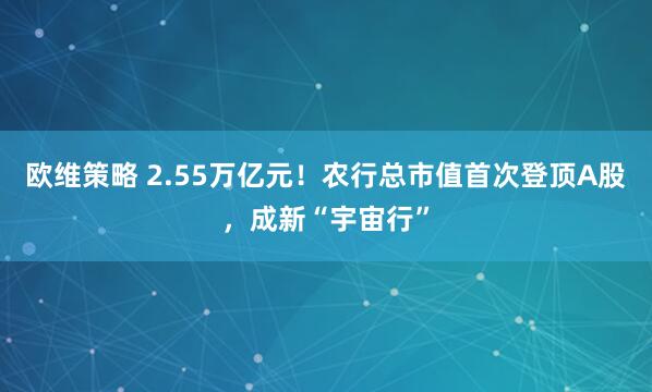 欧维策略 2.55万亿元！农行总市值首次登顶A股，成新“宇宙行”
