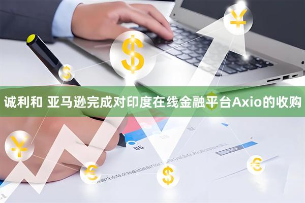 诚利和 亚马逊完成对印度在线金融平台Axio的收购