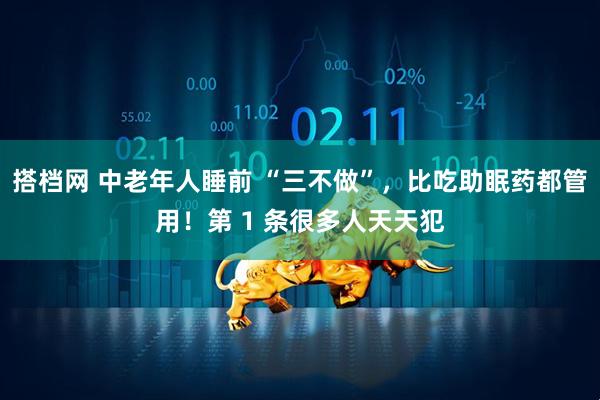 搭档网 中老年人睡前 “三不做”，比吃助眠药都管用！第 1 条很多人天天犯