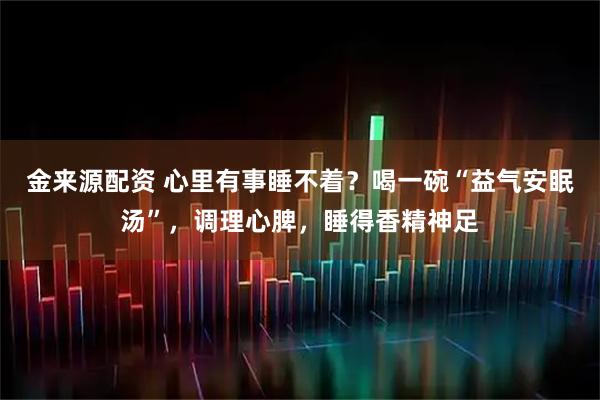金来源配资 心里有事睡不着？喝一碗“益气安眠汤”，调理心脾，睡得香精神足