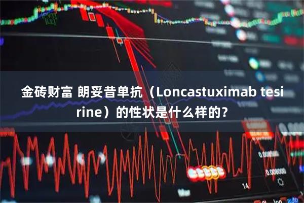 金砖财富 朗妥昔单抗（Loncastuximab tesirine）的性状是什么样的？