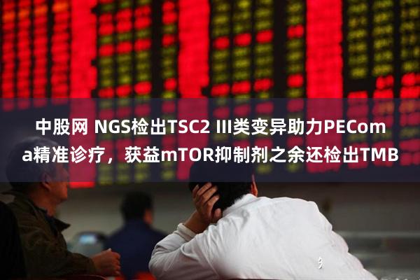 中股网 NGS检出TSC2 III类变异助力PEComa精准诊疗，获益mTOR抑制剂之余还检出TMB