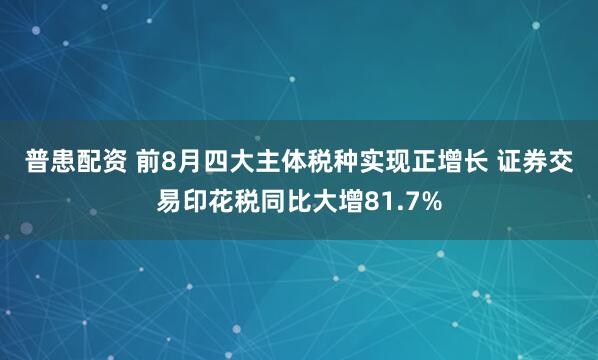 普患配资 前8月四大主体税种实现正增长&#32;证券交易印花税同比大增81.7%