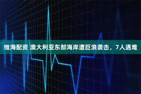 维海配资 澳大利亚东部海岸遭巨浪袭击，7人遇难