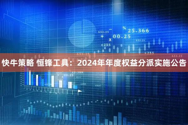 快牛策略 恒锋工具：2024年年度权益分派实施公告