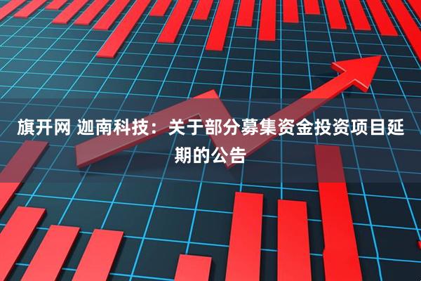 旗开网 迦南科技：关于部分募集资金投资项目延期的公告