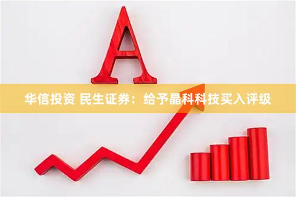 华信投资 民生证券：给予晶科科技买入评级