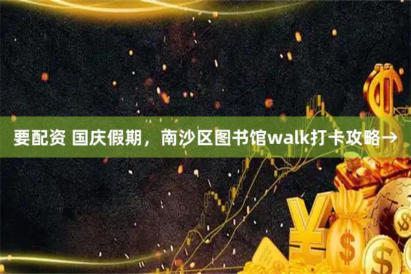 要配资 国庆假期，南沙区图书馆walk打卡攻略→