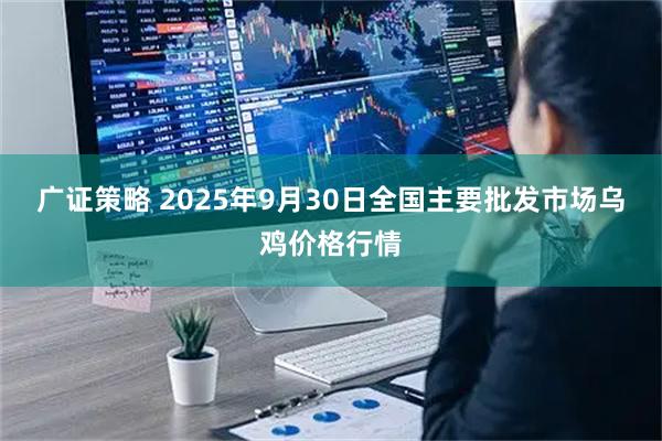 广证策略 2025年9月30日全国主要批发市场乌鸡价格行情