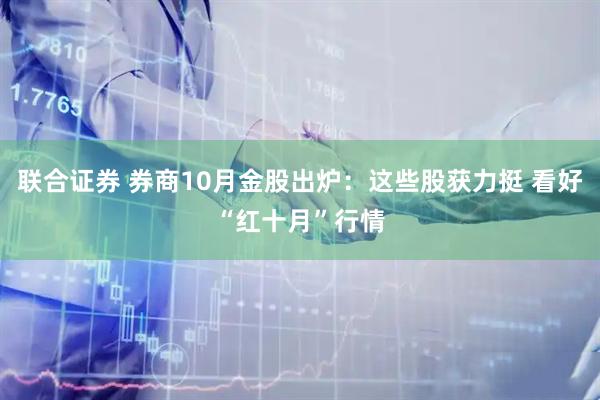 联合证券 券商10月金股出炉：这些股获力挺 看好“红十月”行情