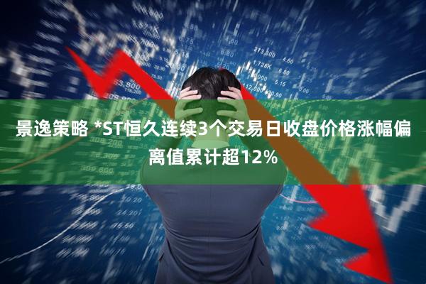 景逸策略 *ST恒久连续3个交易日收盘价格涨幅偏离值累计超12%