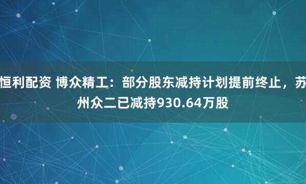 恒利配资 博众精工：部分股东减持计划提前终止，苏州众二已减持930.64万股