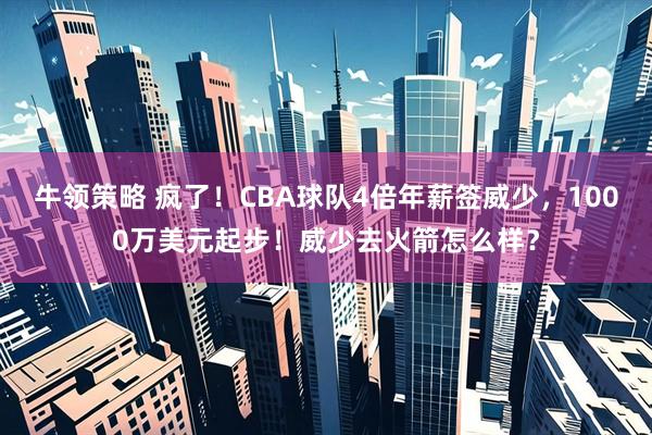 牛领策略 疯了！CBA球队4倍年薪签威少，1000万美元起步！威少去火箭怎么样？