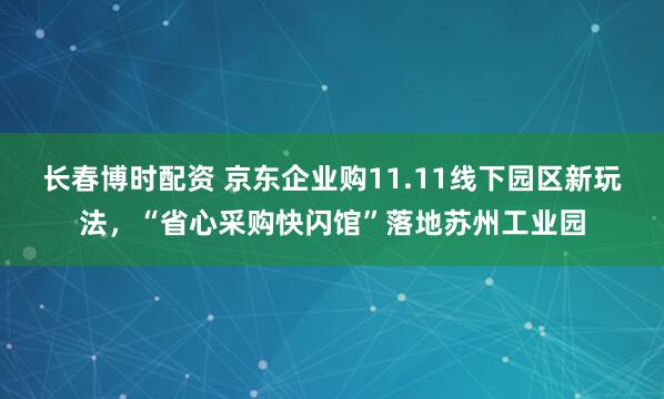 长春博时配资 京东企业购11.11线下园区新玩法，“省心采购快闪馆”落地苏州工业园