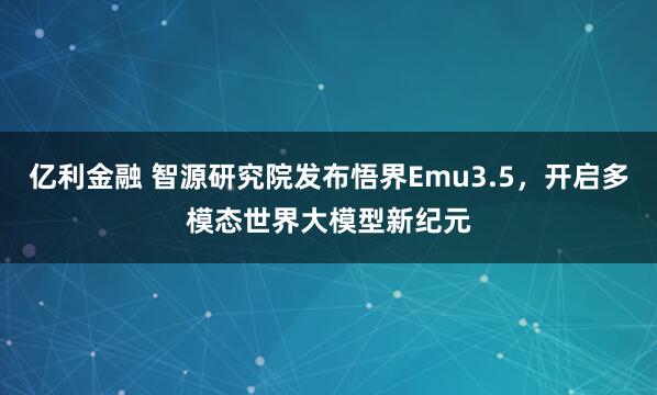 亿利金融 智源研究院发布悟界Emu3.5，开启多模态世界大模型新纪元