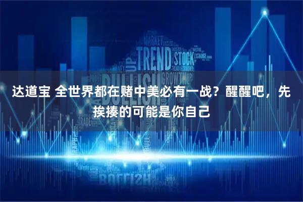 达道宝 全世界都在赌中美必有一战？醒醒吧，先挨揍的可能是你自己