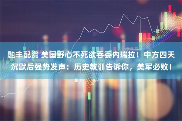 融丰配资 美国野心不死欲吞委内瑞拉！中方四天沉默后强势发声：历史教训告诉你，美军必败！