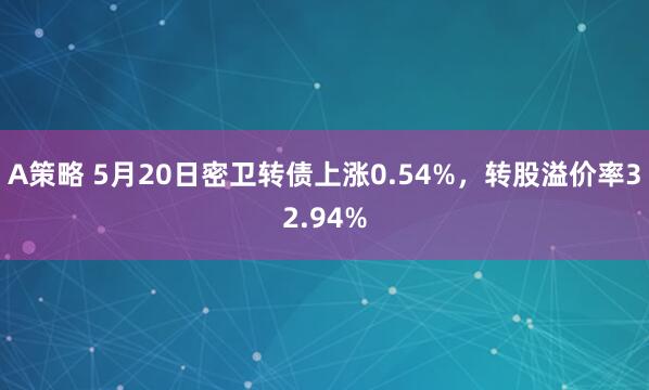 A策略 5月20日密卫转债上涨0.54%，转股溢价率32.94%