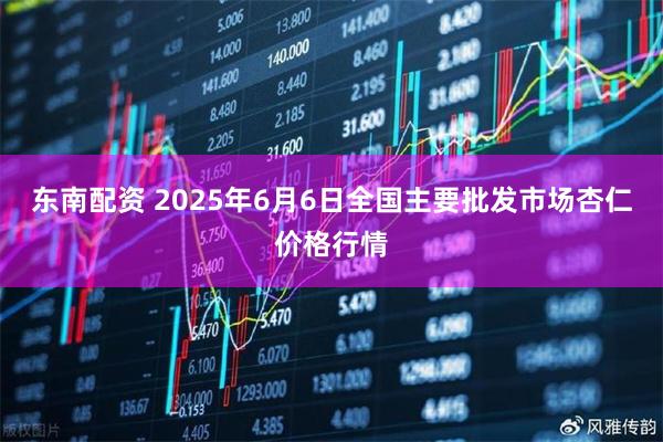 东南配资 2025年6月6日全国主要批发市场杏仁价格行情