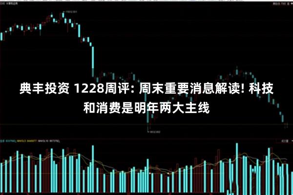 典丰投资 1228周评: 周末重要消息解读! 科技和消费是明年两大主线