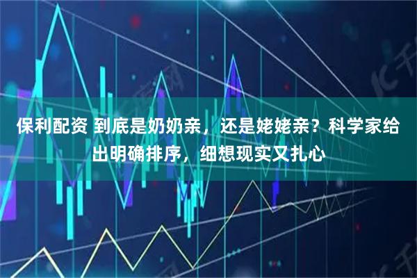 保利配资 到底是奶奶亲，还是姥姥亲？科学家给出明确排序，细想现实又扎心
