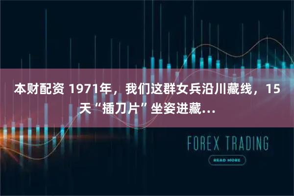 本财配资 1971年，我们这群女兵沿川藏线，15天“插刀片”坐姿进藏…