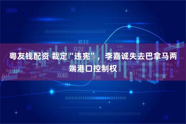 粤友钱配资 裁定“违宪”，李嘉诚失去巴拿马两端港口控制权