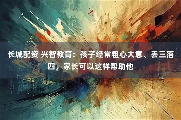 长城配资 兴智教育：孩子经常粗心大意、丢三落四，家长可以这样帮助他