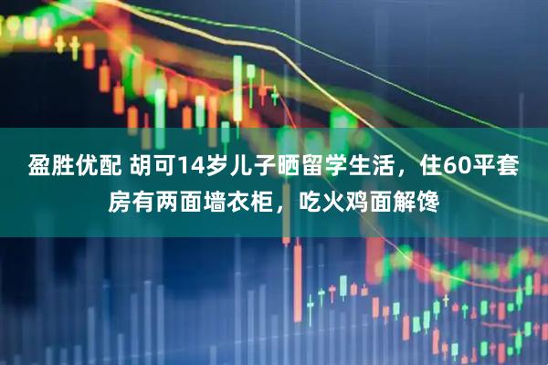 盈胜优配 胡可14岁儿子晒留学生活，住60平套房有两面墙衣柜，吃火鸡面解馋
