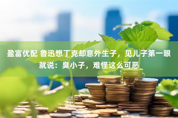 盈富优配 鲁迅想丁克却意外生子，见儿子第一眼就说：臭小子，难怪这么可恶