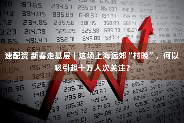 速配资 新春走基层｜这场上海远郊“村晚”，何以吸引超十万人次关注？