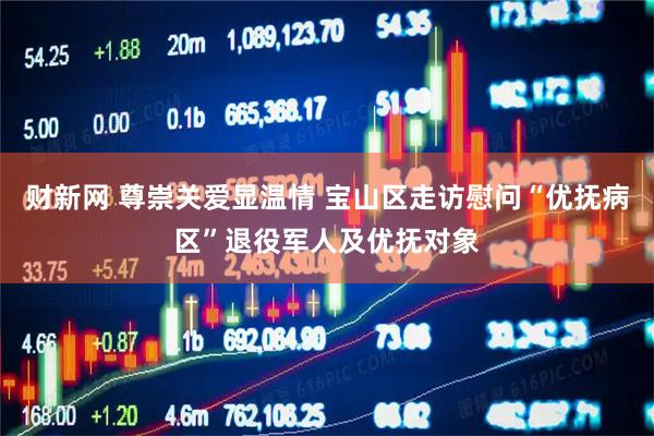 财新网 尊崇关爱显温情 宝山区走访慰问“优抚病区”退役军人及优抚对象