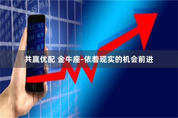 共赢优配 金牛座-依着现实的机会前进