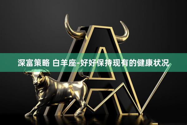深富策略 白羊座-好好保持现有的健康状况