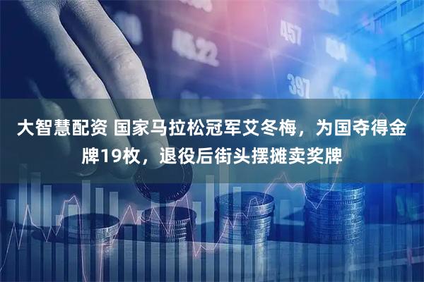 大智慧配资 国家马拉松冠军艾冬梅，为国夺得金牌19枚，退役后街头摆摊卖奖牌