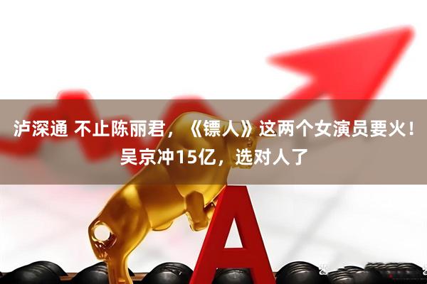 泸深通 不止陈丽君，《镖人》这两个女演员要火！吴京冲15亿，选对人了