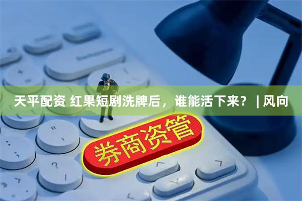 天平配资 红果短剧洗牌后，谁能活下来？ | 风向