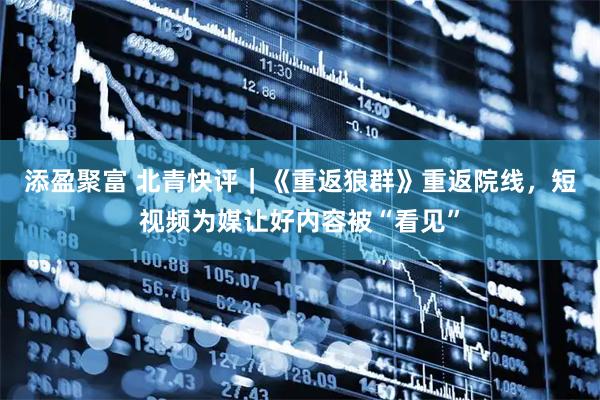 添盈聚富 北青快评｜《重返狼群》重返院线，短视频为媒让好内容被“看见”