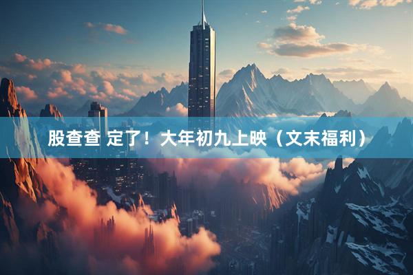 股查查 定了！大年初九上映（文末福利）