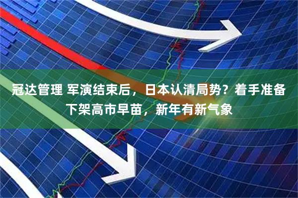 冠达管理 军演结束后，日本认清局势？着手准备下架高市早苗，新年有新气象
