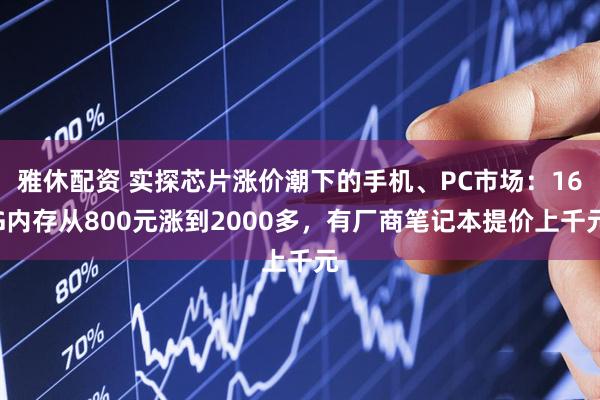 雅休配资 实探芯片涨价潮下的手机、PC市场：16G内存从800元涨到2000多，有厂商笔记本提价上千元