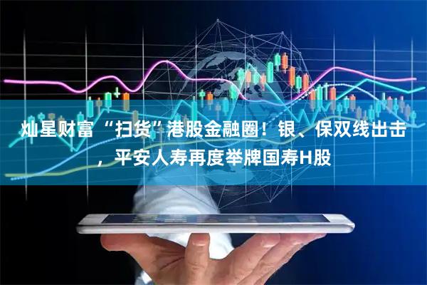 灿星财富 “扫货”港股金融圈！银、保双线出击，平安人寿再度举牌国寿H股