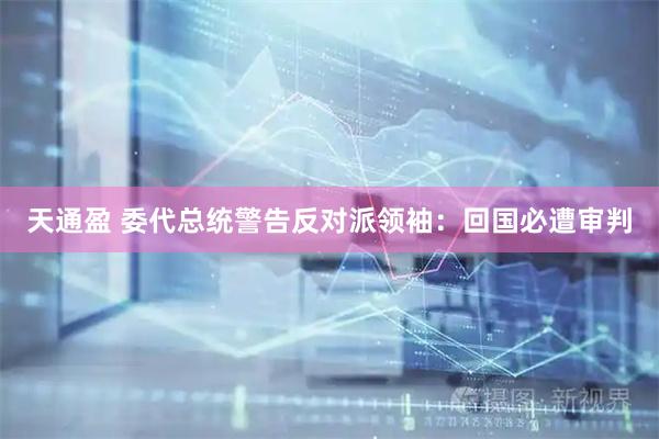 天通盈 委代总统警告反对派领袖：回国必遭审判