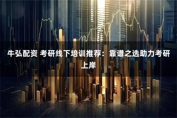 牛弘配资 考研线下培训推荐：靠谱之选助力考研上岸