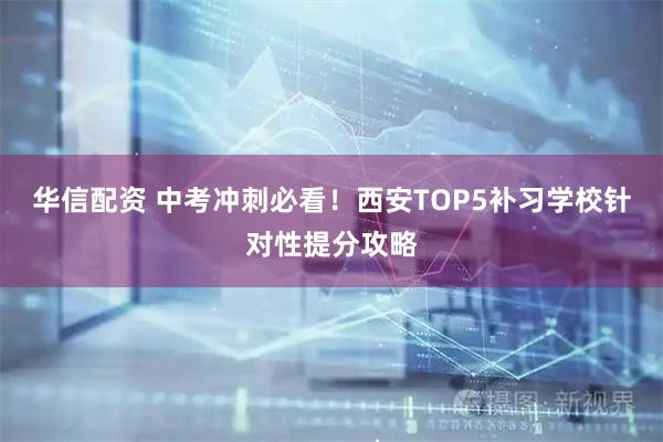 华信配资 中考冲刺必看！西安TOP5补习学校针对性提分攻略
