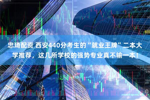 忠琦配资 西安440分考生的“就业王牌”二本大学推荐，这几所学校的强势专业真不输一本！