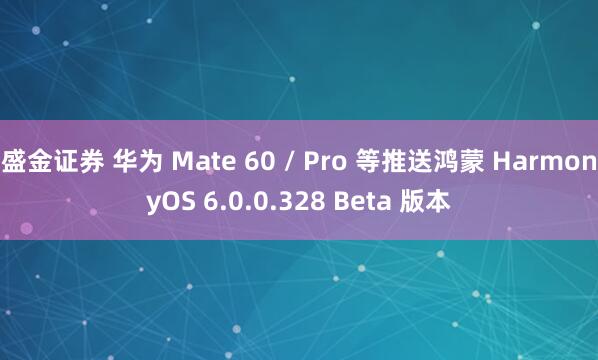 盛金证券 华为 Mate 60 / Pro 等推送鸿蒙 HarmonyOS 6.0.0.328 Beta 版本