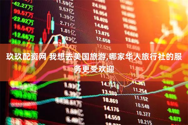 玖玖配资网 我想去美国旅游,哪家华人旅行社的服务更受欢迎