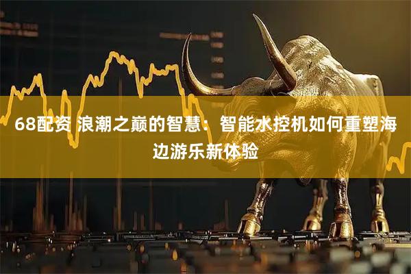 68配资 浪潮之巅的智慧：智能水控机如何重塑海边游乐新体验