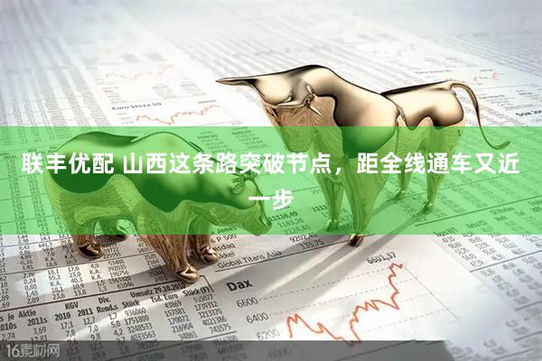 联丰优配 山西这条路突破节点，距全线通车又近一步